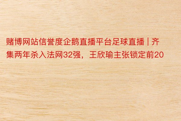 赌博网站信誉度企鹅直播平台足球直播 | 齐集两年杀入法网32强，王欣瑜主张锁定前20