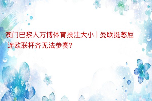 澳门巴黎人万博体育投注大小 | 曼联挺憋屈  连欧联杯齐无法参赛？