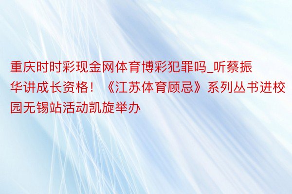 重庆时时彩现金网体育博彩犯罪吗_听蔡振华讲成长资格！《江苏体育顾忌》系列丛书进校园无锡站活动凯旋举办