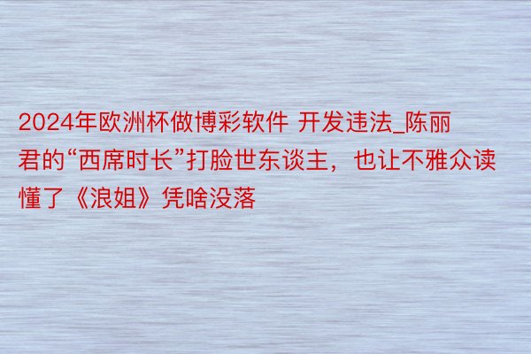 2024年欧洲杯做博彩软件 开发违法_陈丽君的“西席时长”打脸世东谈主，也让不雅众读懂了《浪姐》凭啥没落