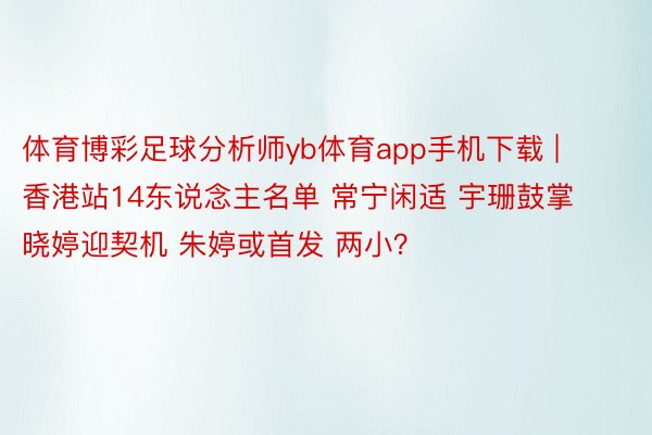 体育博彩足球分析师yb体育app手机下载 | 香港站14东说念主名单 常宁闲适 宇珊鼓掌 晓婷迎契机 朱婷或首发 两小？