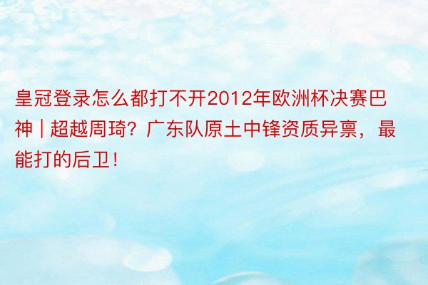 皇冠登录怎么都打不开2012年欧洲杯决赛巴神 | 超越周琦？广东队原土中锋资质异禀，最能打的后卫！