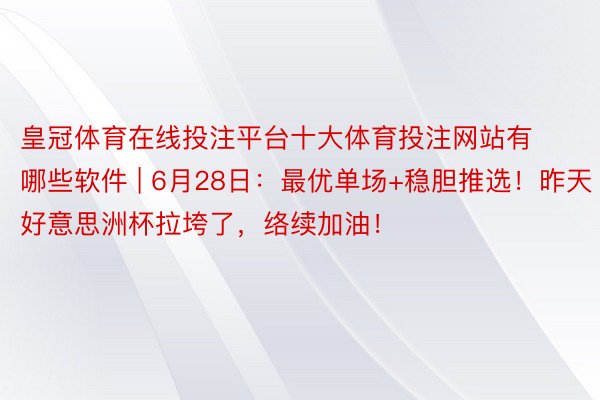 皇冠体育在线投注平台十大体育投注网站有哪些软件 | 6月28日：最优单场+稳胆推选！昨天好意思洲杯拉垮了，络续加油！