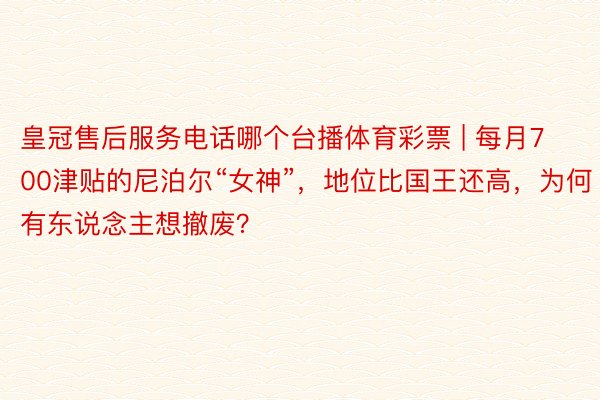 皇冠售后服务电话哪个台播体育彩票 | 每月700津贴的尼泊尔“女神”，地位比国王还高，为何有东说念主想撤废？