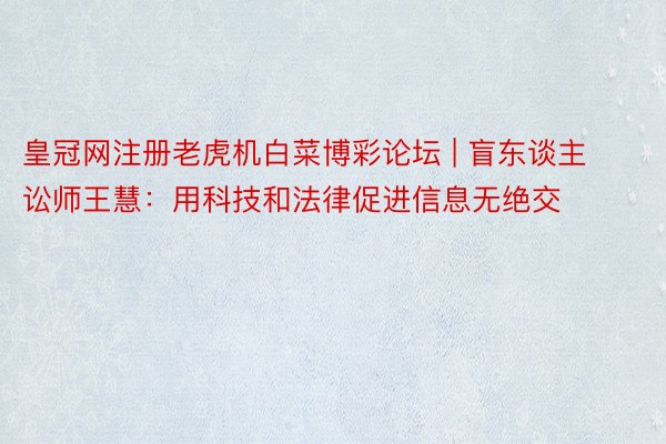 皇冠网注册老虎机白菜博彩论坛 | 盲东谈主讼师王慧：用科技和法律促进信息无绝交