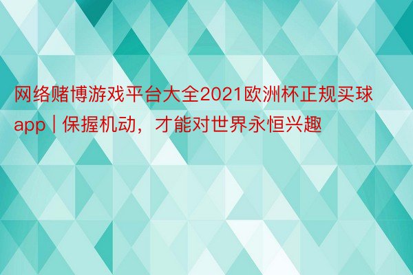 网络赌博游戏平台大全2021欧洲杯正规买球app | 保握机动，才能对世界永恒兴趣