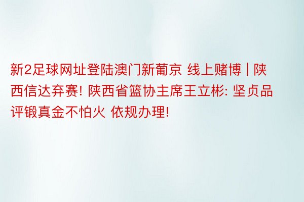 新2足球网址登陆澳门新葡京 线上赌博 | 陕西信达弃赛! 陕西省篮协主席王立彬: 坚贞品评锻真金不怕火 依规办理!