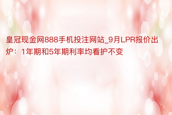 皇冠现金网888手机投注网站_9月LPR报价出炉：1年期和5年期利率均看护不变