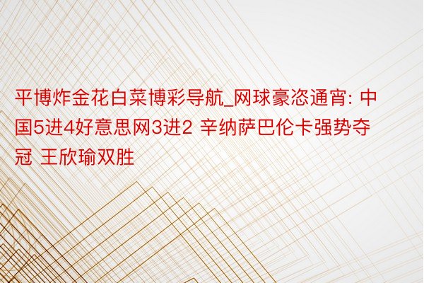 平博炸金花白菜博彩导航_网球豪恣通宵: 中国5进4好意思网3进2 辛纳萨巴伦卡强势夺冠 王欣瑜双胜