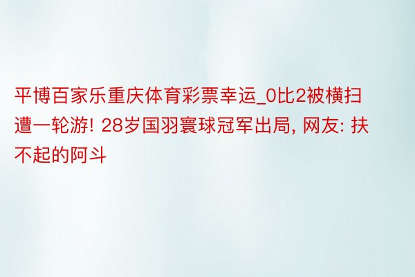 平博百家乐重庆体育彩票幸运_0比2被横扫遭一轮游! 28岁国羽寰球冠军出局, 网友: 扶不起的阿斗