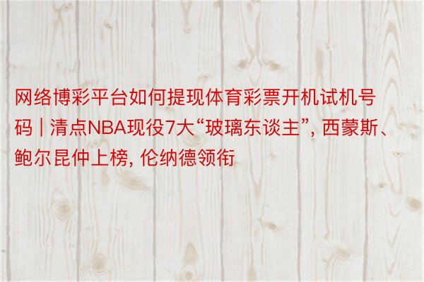 网络博彩平台如何提现体育彩票开机试机号码 | 清点NBA现役7大“玻璃东谈主”, 西蒙斯、鲍尔昆仲上榜, 伦纳德领衔