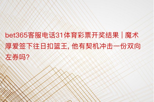 bet365客服电话31体育彩票开奖结果 | 魔术厚爱签下往日扣篮王, 他有契机冲击一份双向左券吗?