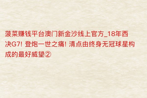 菠菜赚钱平台澳门新金沙线上官方_18年西决G7! 登炮一世之痛! 清点由终身无冠球星构成的最好威望②