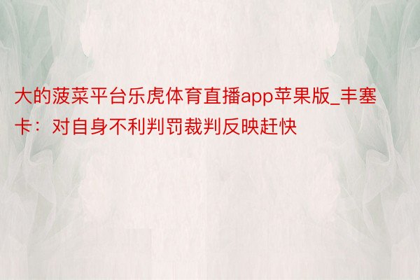 大的菠菜平台乐虎体育直播app苹果版_丰塞卡：对自身不利判罚裁判反映赶快