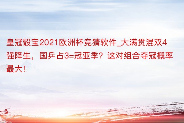 皇冠骰宝2021欧洲杯竞猜软件_大满贯混双4强降生，国乒占3=冠亚季？这对组合夺冠概率最大！