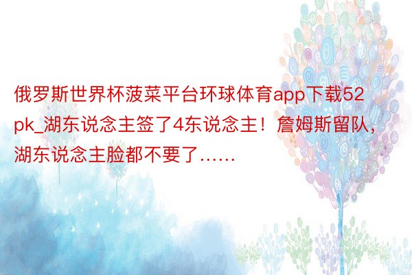 俄罗斯世界杯菠菜平台环球体育app下载52pk_湖东说念主签了4东说念主！詹姆斯留队，湖东说念主脸都不要了……