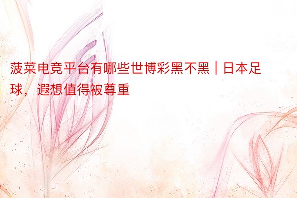 菠菜电竞平台有哪些世博彩黑不黑 | 日本足球，遐想值得被尊重