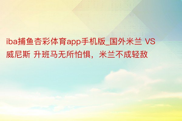 iba捕鱼杏彩体育app手机版_国外米兰 VS 威尼斯 升班马无所怕惧，米兰不成轻敌