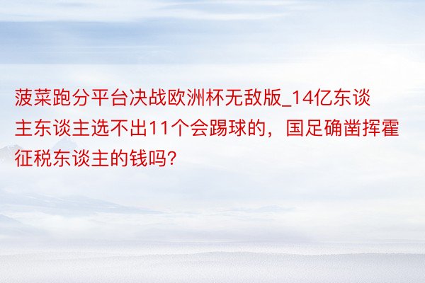 菠菜跑分平台决战欧洲杯无敌版_14亿东谈主东谈主选不出11个会踢球的，国足确凿挥霍征税东谈主的钱吗？