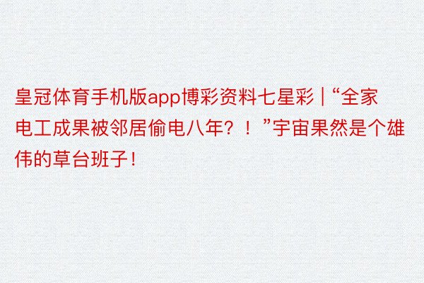 皇冠体育手机版app博彩资料七星彩 | “全家电工成果被邻居偷电八年？！”宇宙果然是个雄伟的草台班子！