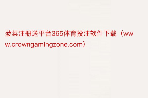菠菜注册送平台365体育投注软件下载（www.crowngamingzone.com）