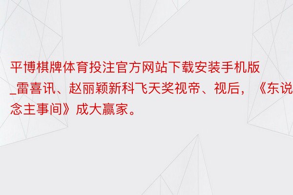 平博棋牌体育投注官方网站下载安装手机版_雷喜讯、赵丽颖新科飞天奖视帝、视后，《东说念主事间》成大赢家。