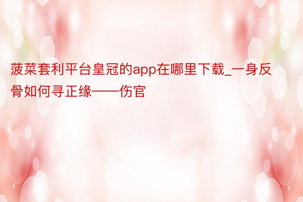 菠菜套利平台皇冠的app在哪里下载_一身反骨如何寻正缘——伤官