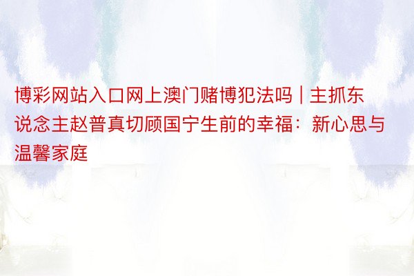 博彩网站入口网上澳门赌博犯法吗 | 主抓东说念主赵普真切顾国宁生前的幸福：新心思与温馨家庭