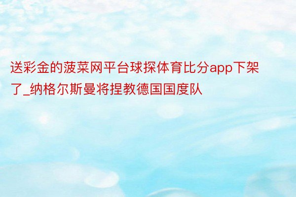 送彩金的菠菜网平台球探体育比分app下架了_纳格尔斯曼将捏教德国国度队