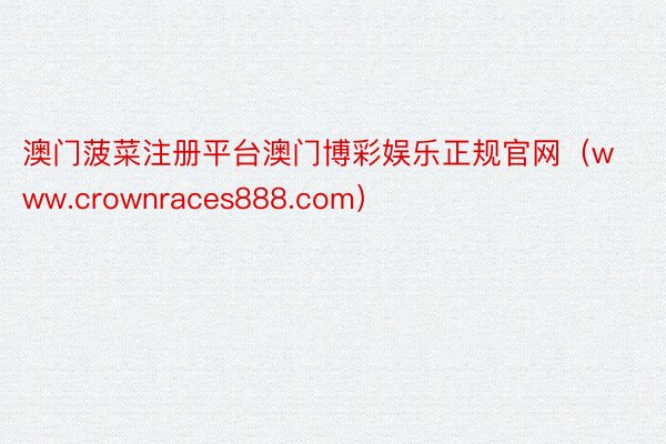 澳门菠菜注册平台澳门博彩娱乐正规官网（www.crownraces888.com）
