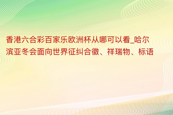 香港六合彩百家乐欧洲杯从哪可以看_哈尔滨亚冬会面向世界征纠合徽、祥瑞物、标语