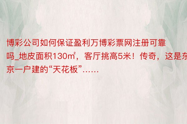 博彩公司如何保证盈利万博彩票网注册可靠吗_地皮面积130㎡，客厅挑高5米！传奇，这是东京一户建的“天花板”……