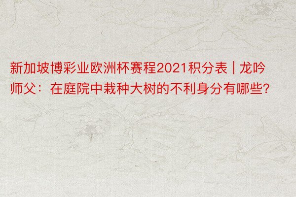 新加坡博彩业欧洲杯赛程2021积分表 | 龙吟师父：在庭院中栽种大树的不利身分有哪些？