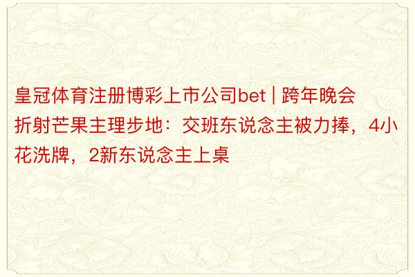 皇冠体育注册博彩上市公司bet | 跨年晚会折射芒果主理步地：交班东说念主被力捧，4小花洗牌，2新东说念主上桌