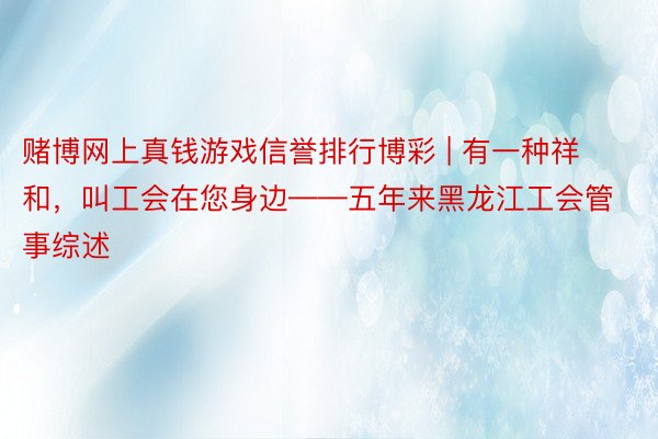 赌博网上真钱游戏信誉排行博彩 | 有一种祥和，叫工会在您身边——五年来黑龙江工会管事综述