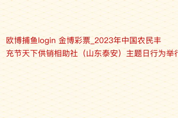 欧博捕鱼login 金博彩票_2023年中国农民丰充节天下供销相助社（山东泰安）主题日行为举行