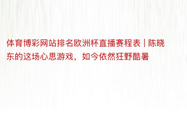 体育博彩网站排名欧洲杯直播赛程表 | 陈晓东的这场心思游戏，如今依然狂野酷暑