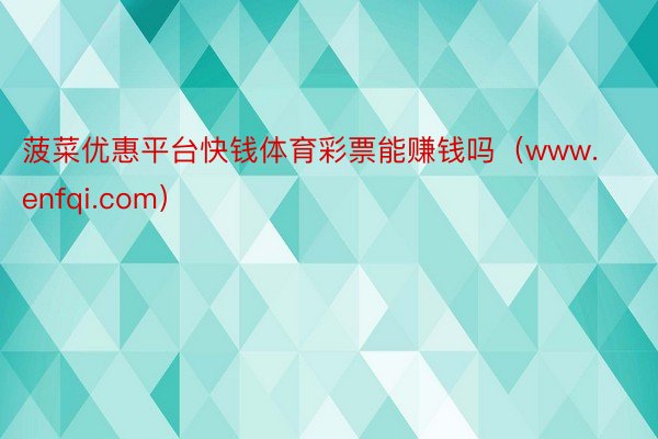 菠菜优惠平台快钱体育彩票能赚钱吗（www.enfqi.com）