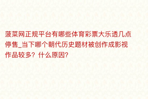 菠菜网正规平台有哪些体育彩票大乐透几点停售_当下哪个朝代历史题材被创作成影视作品较多？什么原因？